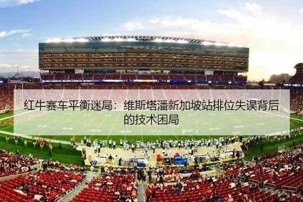 红牛赛车平衡迷局：维斯塔潘新加坡站排位失误背后的技术困局