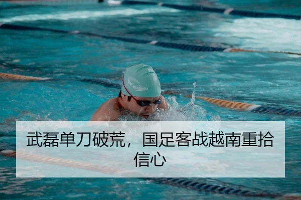 武磊单刀破荒，国足客战越南重拾信心